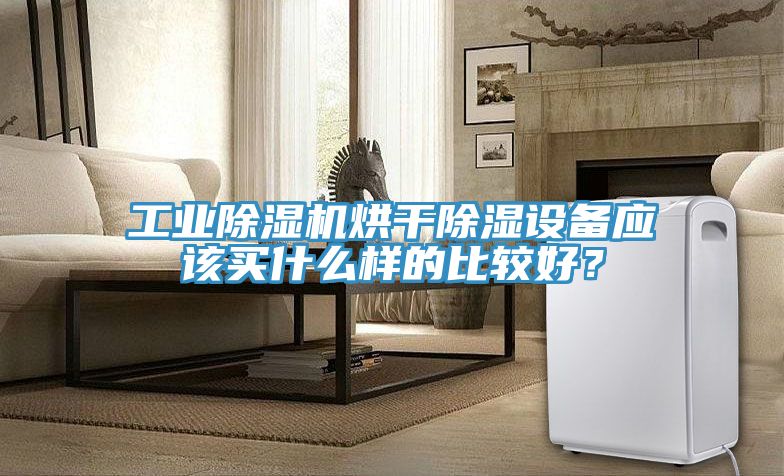 工業(yè)除濕機(jī)烘干除濕設(shè)備應(yīng)該買什么樣的比較好？