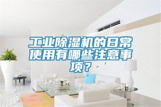工業(yè)除濕機的日常使用有哪些注意事項？