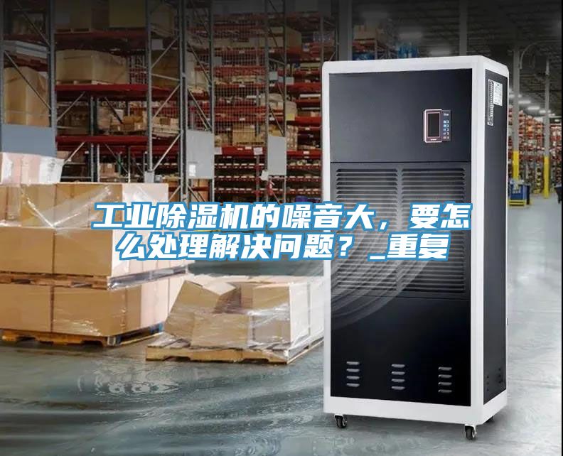 工業(yè)除濕機(jī)的噪音大，要怎么處理解決問題？_重復(fù)