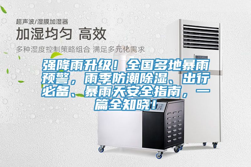 強降雨升級！全國多地暴雨預(yù)警，雨季防潮除濕、出行必備、暴雨天安全指南，一篇全知曉！