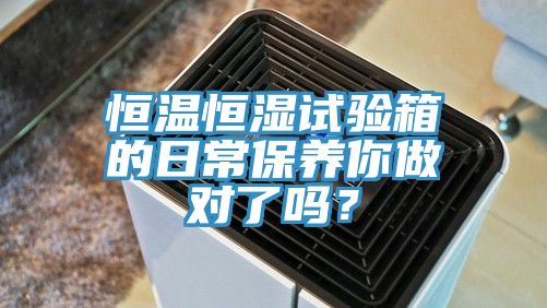 恒溫恒濕試驗(yàn)箱的日常保養(yǎng)你做對(duì)了嗎？