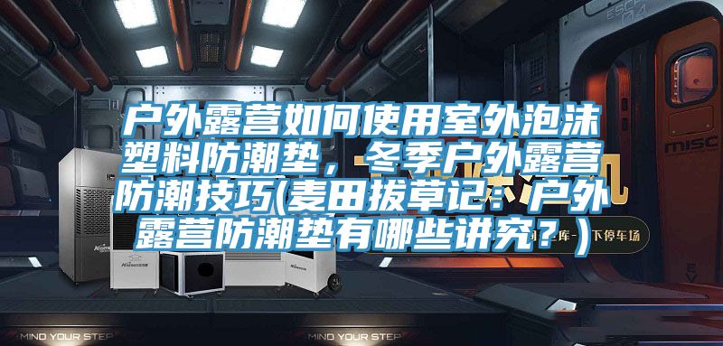 戶外露營如何使用室外泡沫塑料防潮墊，冬季戶外露營防潮技巧(麥田拔草記：戶外露營防潮墊有哪些講究？)