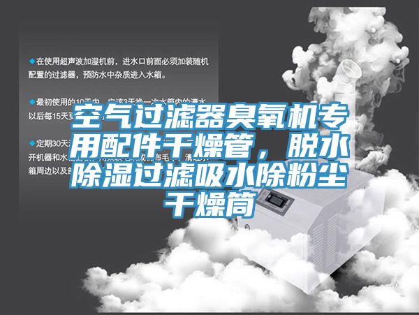 空氣過濾器臭氧機專用配件干燥管，脫水除濕過濾吸水除粉塵干燥筒