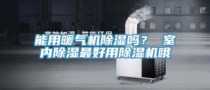 能用暖氣機除濕嗎？ 室內(nèi)除濕最好用除濕機哦