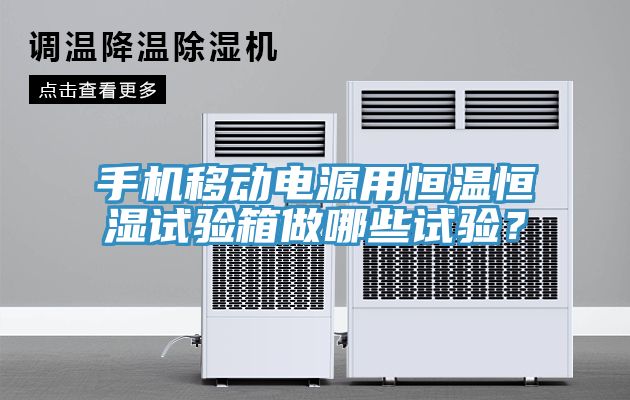 手機移動電源用恒溫恒濕試驗箱做哪些試驗？