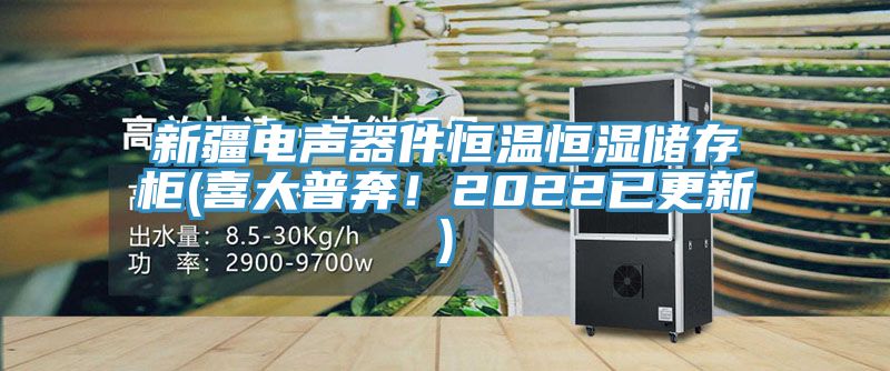 新疆電聲器件恒溫恒濕儲存柜(喜大普奔！2022已更新)