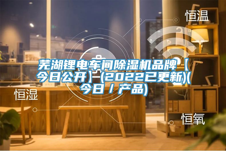 蕪湖鋰電車間除濕機品牌【今日公開】(2022已更新)(今日／產(chǎn)品)