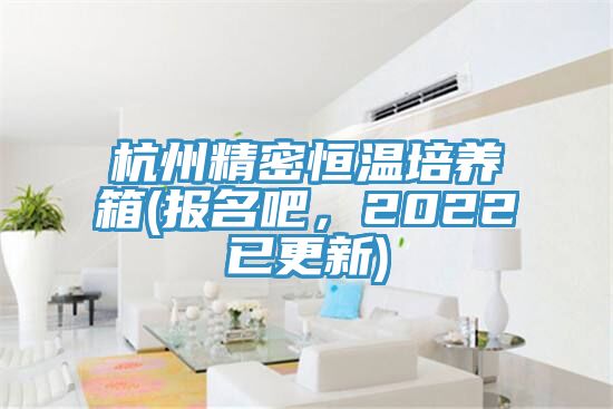 杭州精密恒溫培養(yǎng)箱(報名吧，2022已更新)