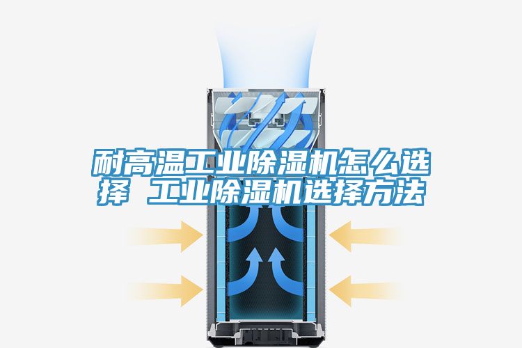 耐高溫工業(yè)除濕機(jī)怎么選擇 工業(yè)除濕機(jī)選擇方法