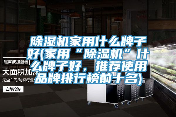 除濕機家用什么牌子好(家用“除濕機”什么牌子好，推薦使用品牌排行榜前十名)