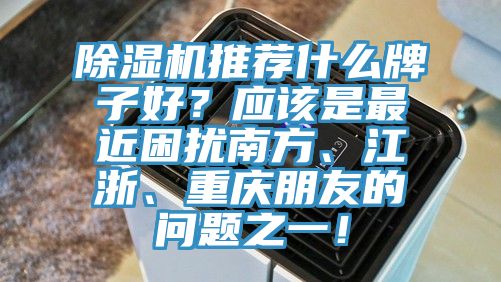 除濕機推薦什么牌子好？應(yīng)該是最近困擾南方、江浙、重慶朋友的問題之一！